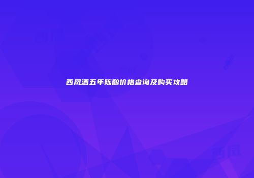 西凤酒五年陈酿价格查询及购买攻略