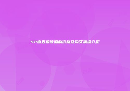 52度五粮液酒的价格及购买渠道介绍
