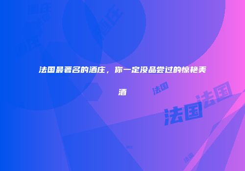法国最著名的酒庄，你一定没品尝过的惊艳美酒