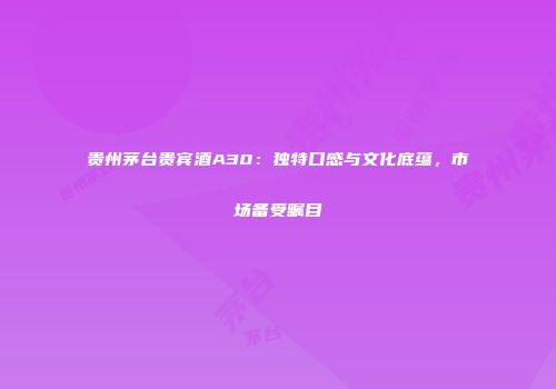 贵州茅台贵宾酒A30：独特口感与文化底蕴，市场备受瞩目