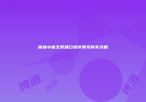 深圳小麦王啤酒口感评测及购买攻略