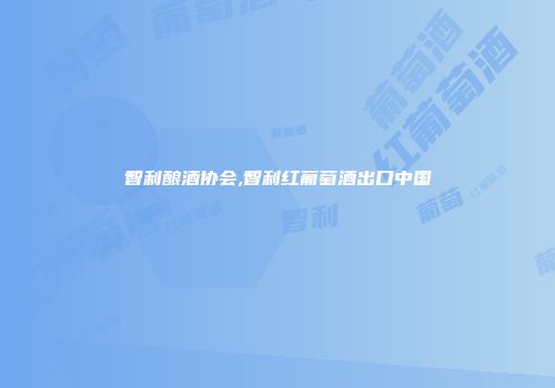 智利酿酒协会,智利红葡萄酒出口中国
