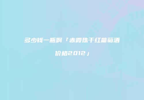 多少钱一瓶啊「赤霞珠干红葡萄酒价格2012」