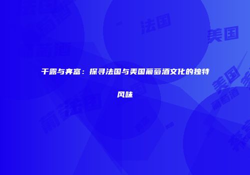 干露与奔富：探寻法国与美国葡萄酒文化的独特风味