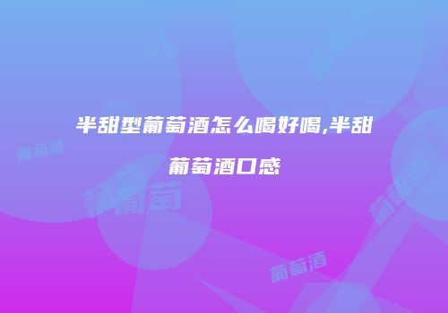 半甜型葡萄酒怎么喝好喝,半甜葡萄酒口感