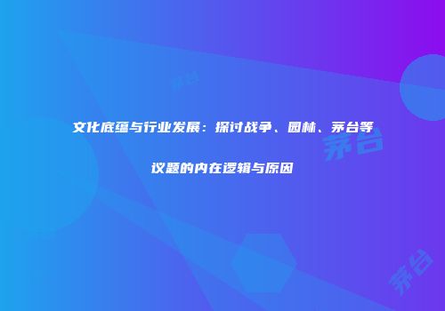 文化底蕴与行业发展：探讨战争、园林、茅台等议题的内在逻辑与原因