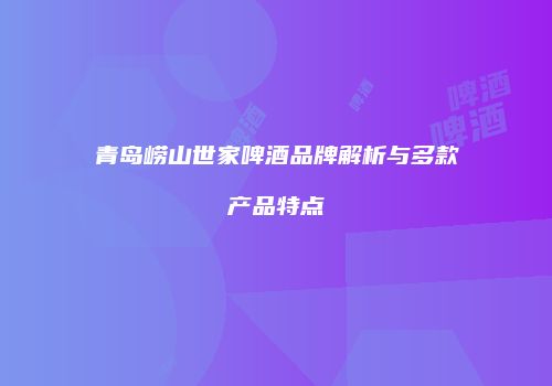 青岛崂山世家啤酒品牌解析与多款产品特点