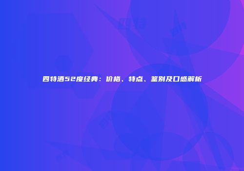 四特酒52度经典：价格、特点、鉴别及口感解析