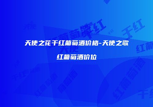 天使之花干红葡萄酒价格-天使之歌红葡萄酒价位