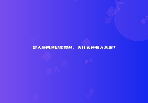 贵人缘白酒价格飙升，为什么还有人不喝？