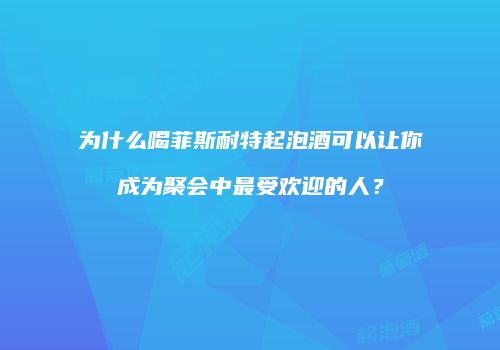 为什么喝菲斯耐特起泡酒可以让你成为聚会中最受欢迎的人？