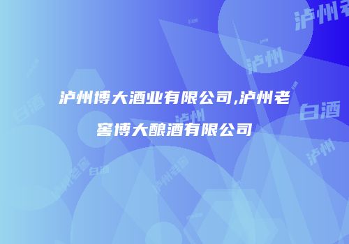 泸州博大酒业有限公司,泸州老窖博大酿酒有限公司