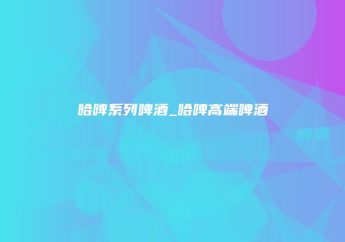 哈啤系列啤酒_哈啤高端啤酒