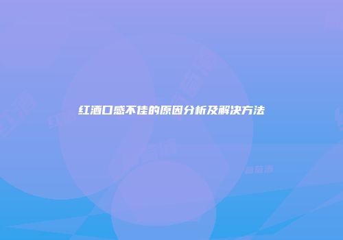 红酒口感不佳的原因分析及解决方法