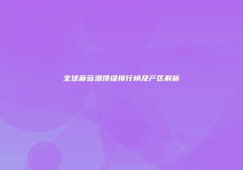 全球葡萄酒顶级排行榜及产区解析