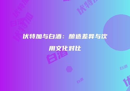 伏特加与白酒：酿造差异与饮用文化对比