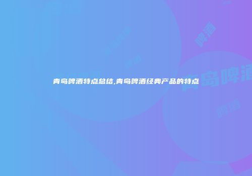 青岛啤酒特点总结,青岛啤酒经典产品的特点