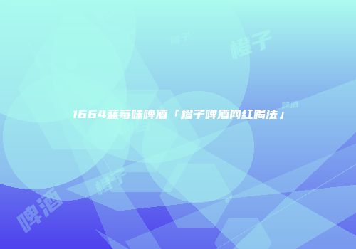 1664蓝莓味啤酒「橙子啤酒网红喝法」