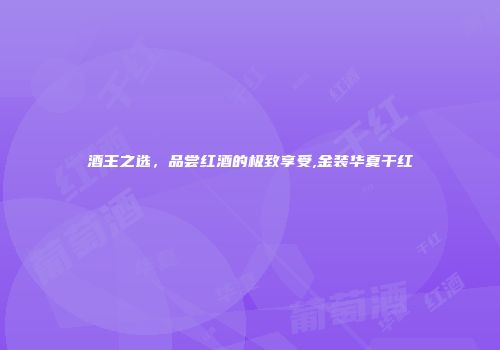 酒王之选，品尝红酒的极致享受,金装华夏干红