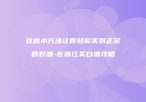 这些小方法让你轻松买到正宗的好酒-在浙江买白酒攻略