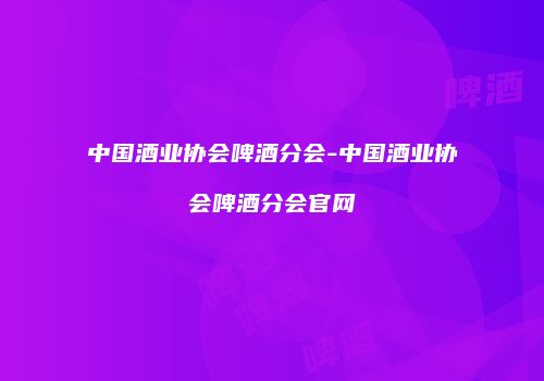 中国酒业协会啤酒分会-中国酒业协会啤酒分会官网