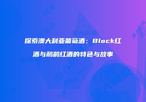 探索澳大利亚葡萄酒：Block红酒与鸸鹋红酒的特色与故事