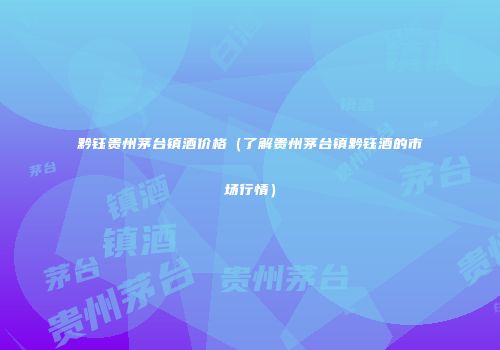 黔钰贵州茅台镇酒价格（了解贵州茅台镇黔钰酒的市场行情）
