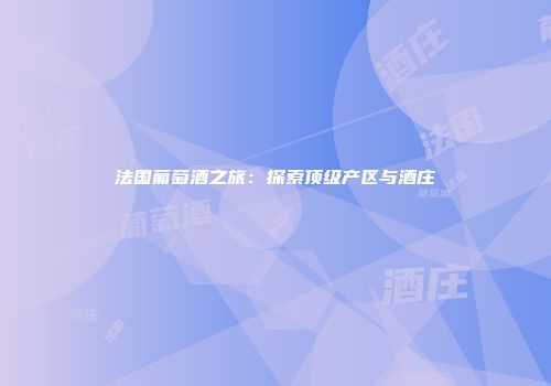 法国葡萄酒之旅：探索顶级产区与酒庄