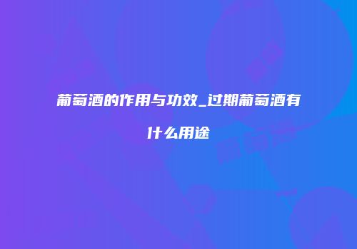 葡萄酒的作用与功效_过期葡萄酒有什么用途