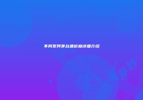 不同系列茅台酒价格详细介绍