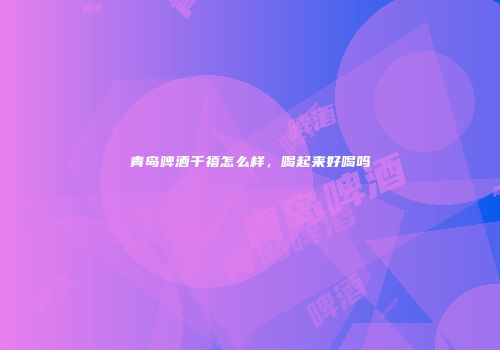 青岛啤酒千禧怎么样，喝起来好喝吗