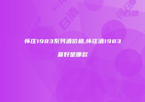 怀庄1983系列酒价格,怀庄酒1983最好是哪款