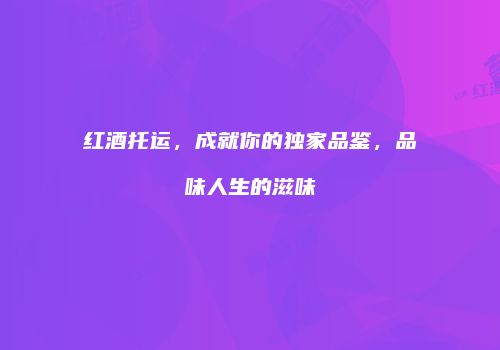 红酒托运，成就你的独家品鉴，品味人生的滋味