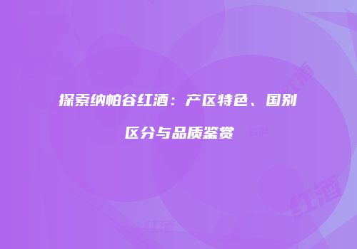 探索纳帕谷红酒：产区特色、国别区分与品质鉴赏