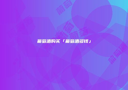 葡萄酒购买「葡萄酒多钱」