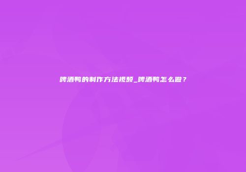 啤酒鸭的制作方法视频_啤酒鸭怎么做？
