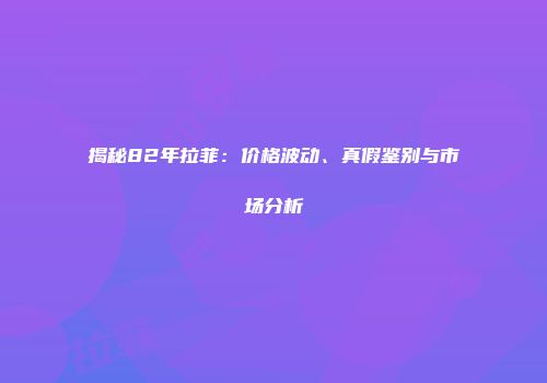 揭秘82年拉菲：价格波动、真假鉴别与市场分析