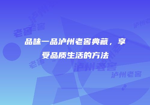 品味一品泸州老窖典藏，享受品质生活的方法