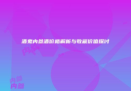 酒鬼内参酒价格解析与收藏价值探讨