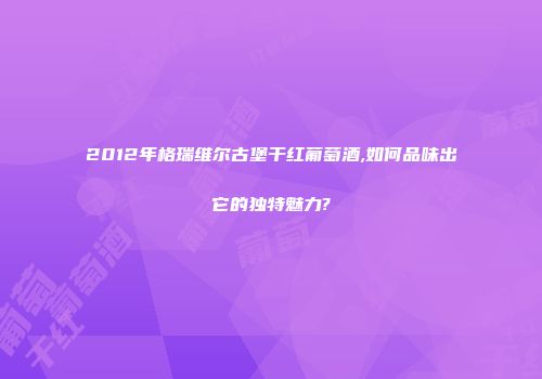 2012年格瑞维尔古堡干红葡萄酒,如何品味出它的独特魅力?