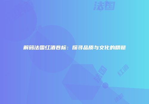 解码法国红酒卷标：探寻品质与文化的精髓