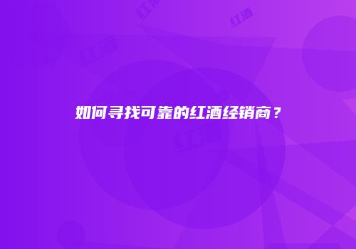 如何寻找可靠的红酒经销商？