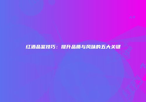 红酒品鉴技巧：提升品质与风味的五大关键
