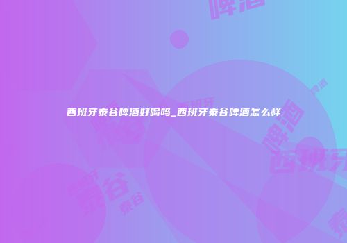 西班牙泰谷啤酒好喝吗_西班牙泰谷啤酒怎么样