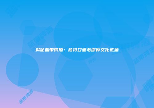 揭秘蓝带啤酒：独特口感与深厚文化底蕴