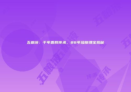 五粮液：千年香醇传承，86年珍酿瑰宝揭秘