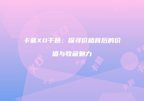 卡慕XO干邑：探寻价格背后的价值与收藏魅力
