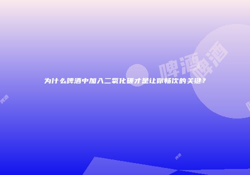 为什么啤酒中加入二氧化碳才是让你畅饮的关键？