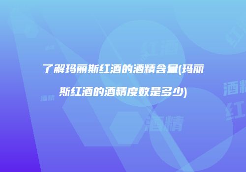 了解玛丽斯红酒的酒精含量(玛丽斯红酒的酒精度数是多少)