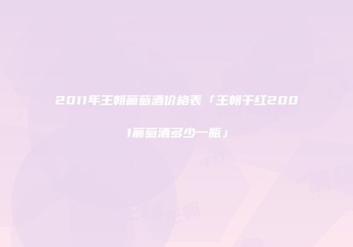 2011年王朝葡萄酒价格表「王朝干红2001葡萄酒多少一瓶」